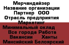 Мерчандайзер › Название организации ­ Партнер, ООО › Отрасль предприятия ­ Маркетинг › Минимальный оклад ­ 1 - Все города Работа » Вакансии   . Ханты-Мансийский,Белоярский г.